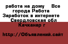 работа на дому  - Все города Работа » Заработок в интернете   . Свердловская обл.,Качканар г.